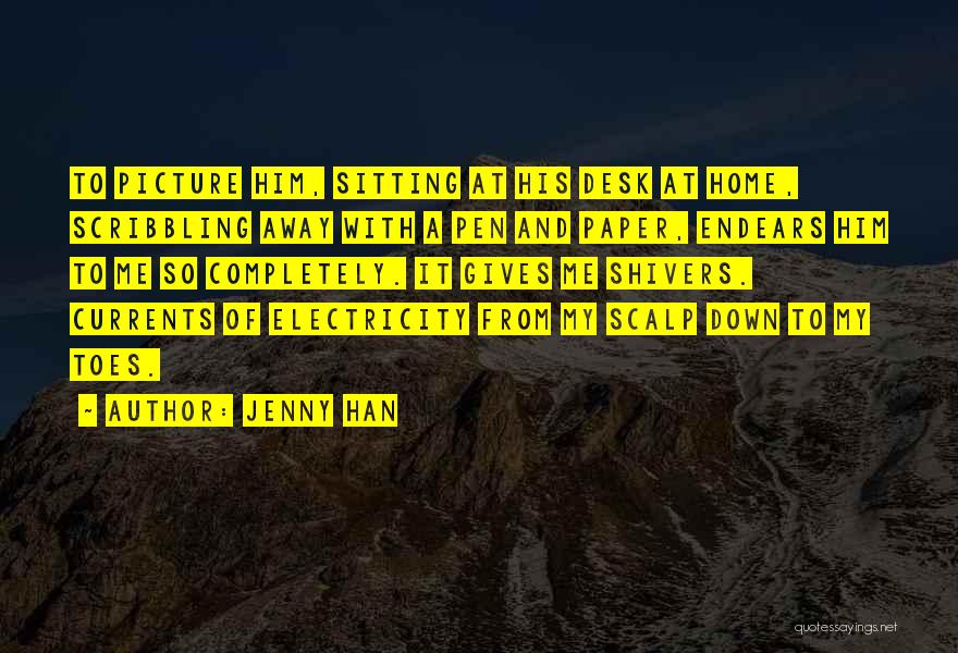 Jenny Han Quotes: To Picture Him, Sitting At His Desk At Home, Scribbling Away With A Pen And Paper, Endears Him To Me