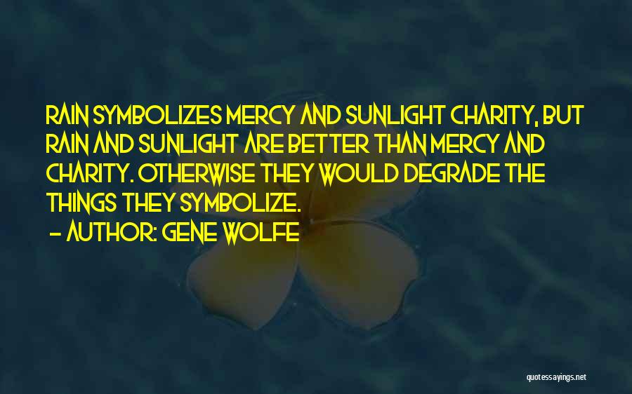 Gene Wolfe Quotes: Rain Symbolizes Mercy And Sunlight Charity, But Rain And Sunlight Are Better Than Mercy And Charity. Otherwise They Would Degrade