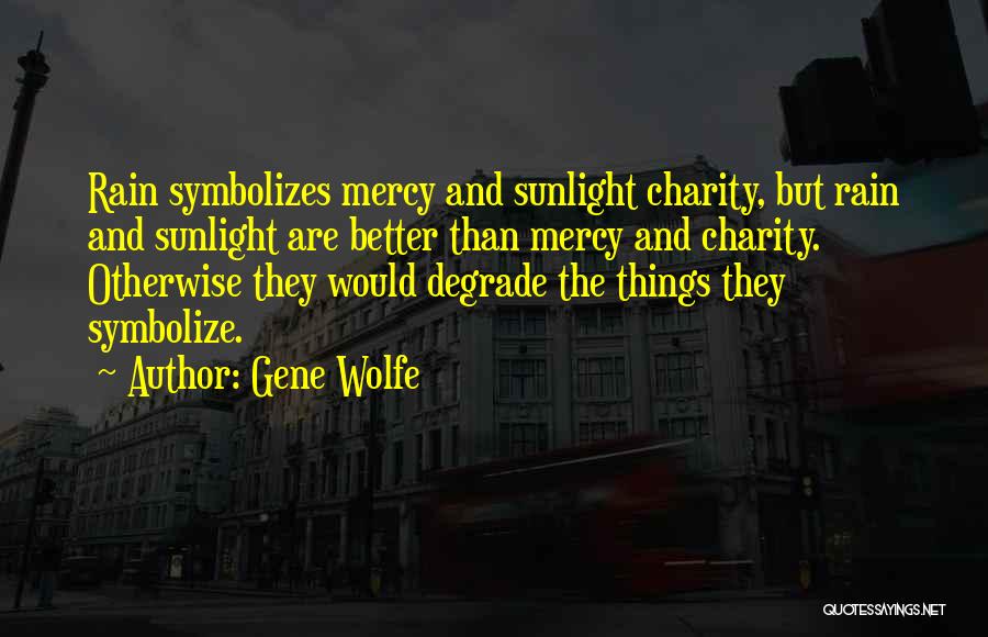 Gene Wolfe Quotes: Rain Symbolizes Mercy And Sunlight Charity, But Rain And Sunlight Are Better Than Mercy And Charity. Otherwise They Would Degrade