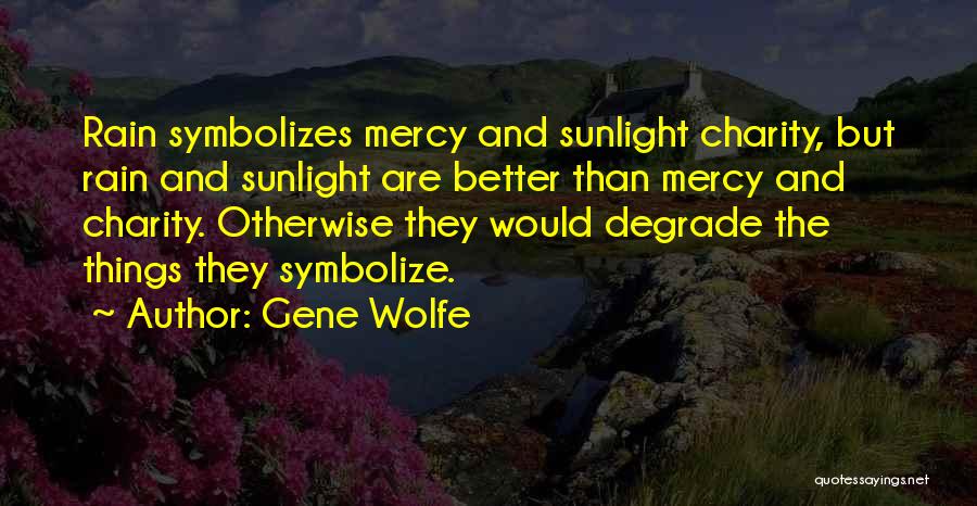 Gene Wolfe Quotes: Rain Symbolizes Mercy And Sunlight Charity, But Rain And Sunlight Are Better Than Mercy And Charity. Otherwise They Would Degrade