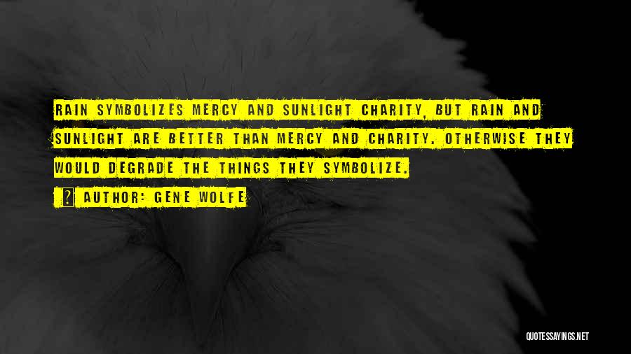 Gene Wolfe Quotes: Rain Symbolizes Mercy And Sunlight Charity, But Rain And Sunlight Are Better Than Mercy And Charity. Otherwise They Would Degrade