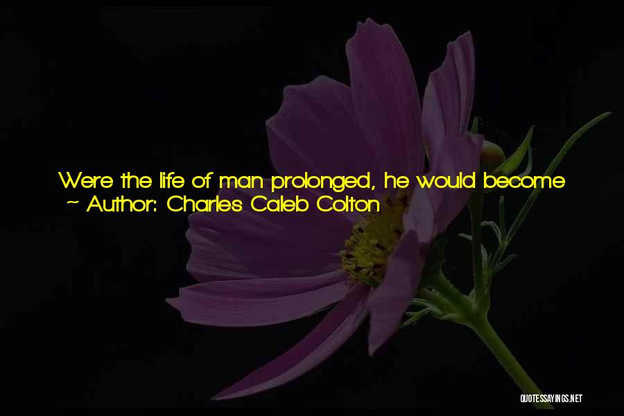 Charles Caleb Colton Quotes: Were The Life Of Man Prolonged, He Would Become Such A Proficient In Villainy, That It Would Become Necessary Again