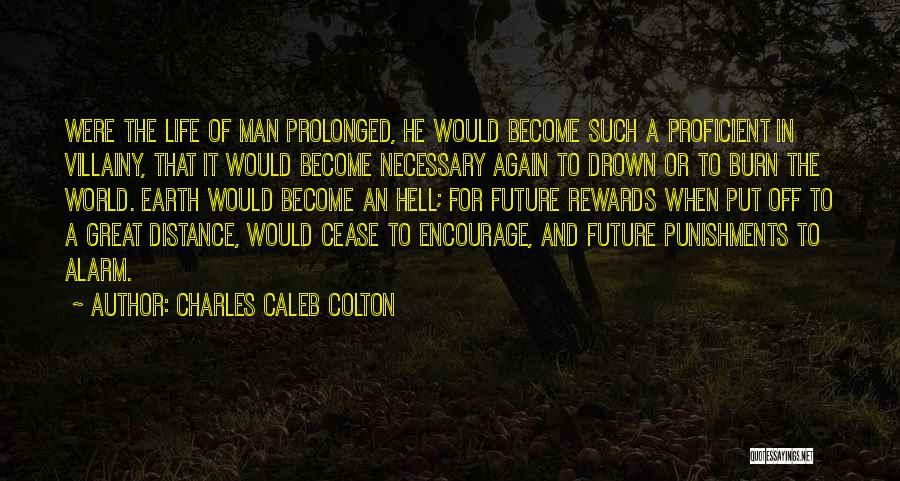 Charles Caleb Colton Quotes: Were The Life Of Man Prolonged, He Would Become Such A Proficient In Villainy, That It Would Become Necessary Again