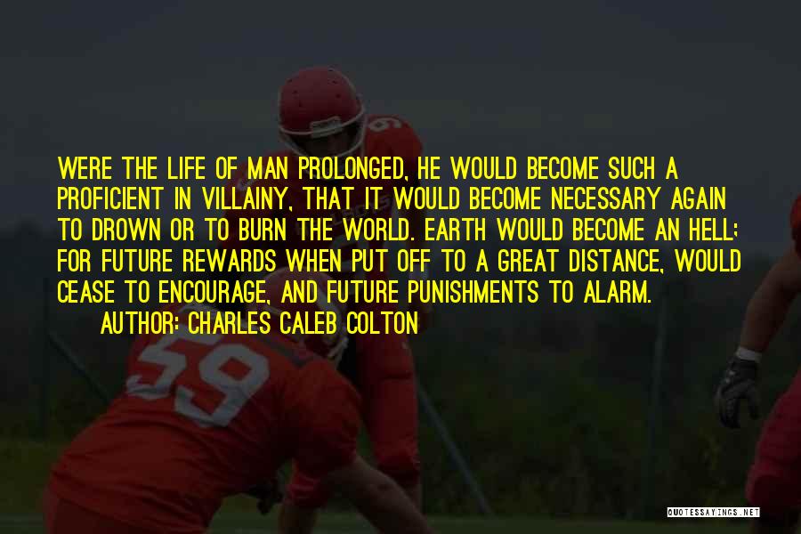 Charles Caleb Colton Quotes: Were The Life Of Man Prolonged, He Would Become Such A Proficient In Villainy, That It Would Become Necessary Again