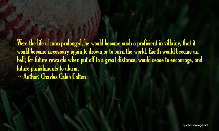 Charles Caleb Colton Quotes: Were The Life Of Man Prolonged, He Would Become Such A Proficient In Villainy, That It Would Become Necessary Again