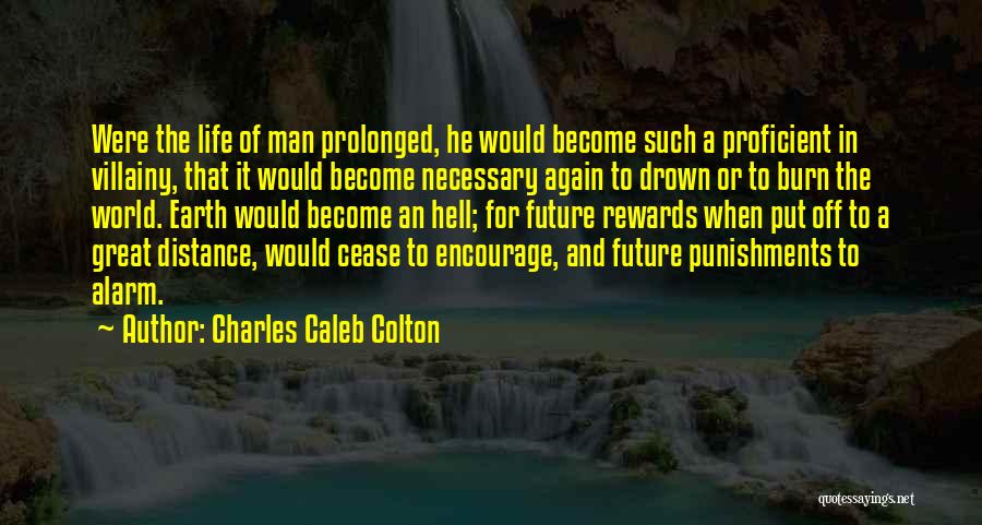 Charles Caleb Colton Quotes: Were The Life Of Man Prolonged, He Would Become Such A Proficient In Villainy, That It Would Become Necessary Again