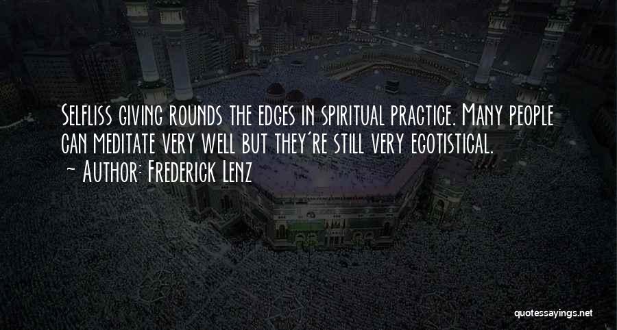 Frederick Lenz Quotes: Selfliss Giving Rounds The Edges In Spiritual Practice. Many People Can Meditate Very Well But They're Still Very Egotistical.