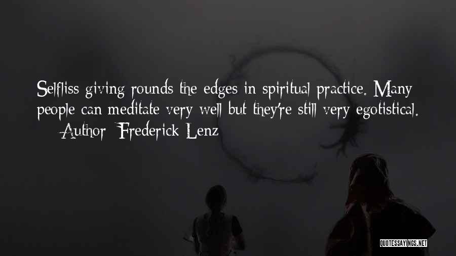 Frederick Lenz Quotes: Selfliss Giving Rounds The Edges In Spiritual Practice. Many People Can Meditate Very Well But They're Still Very Egotistical.
