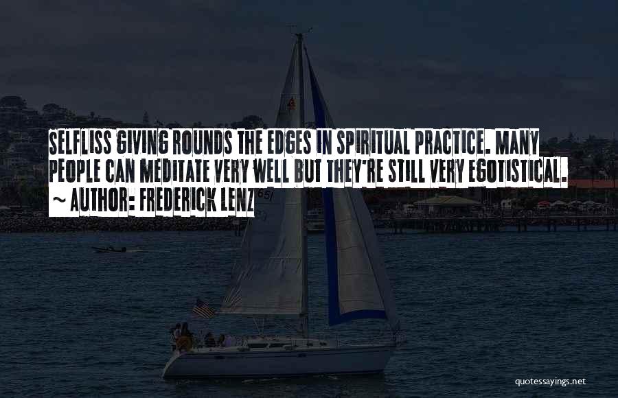Frederick Lenz Quotes: Selfliss Giving Rounds The Edges In Spiritual Practice. Many People Can Meditate Very Well But They're Still Very Egotistical.