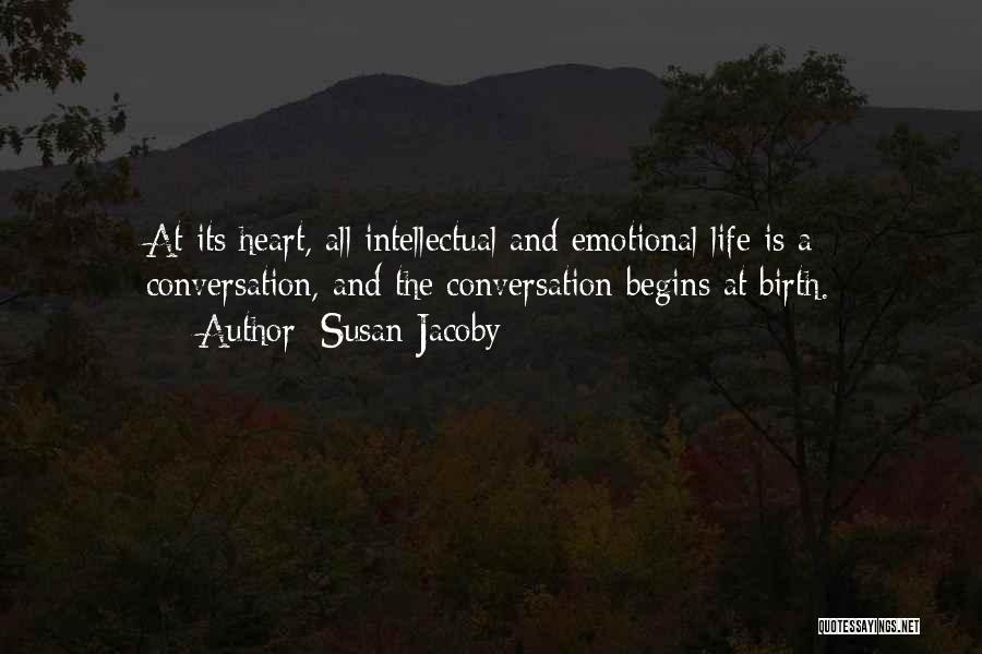 Susan Jacoby Quotes: At Its Heart, All Intellectual And Emotional Life Is A Conversation, And The Conversation Begins At Birth.