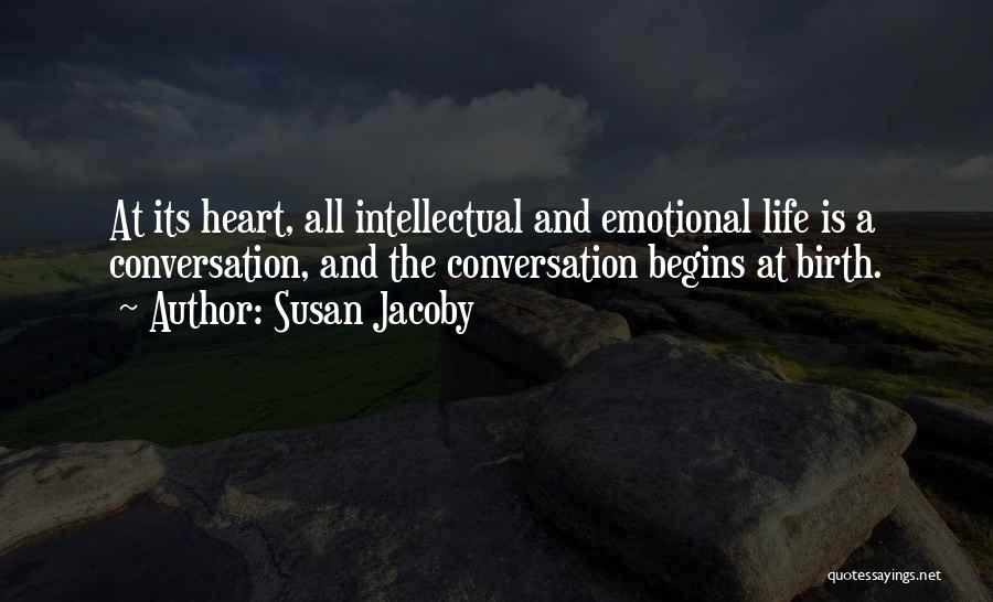 Susan Jacoby Quotes: At Its Heart, All Intellectual And Emotional Life Is A Conversation, And The Conversation Begins At Birth.