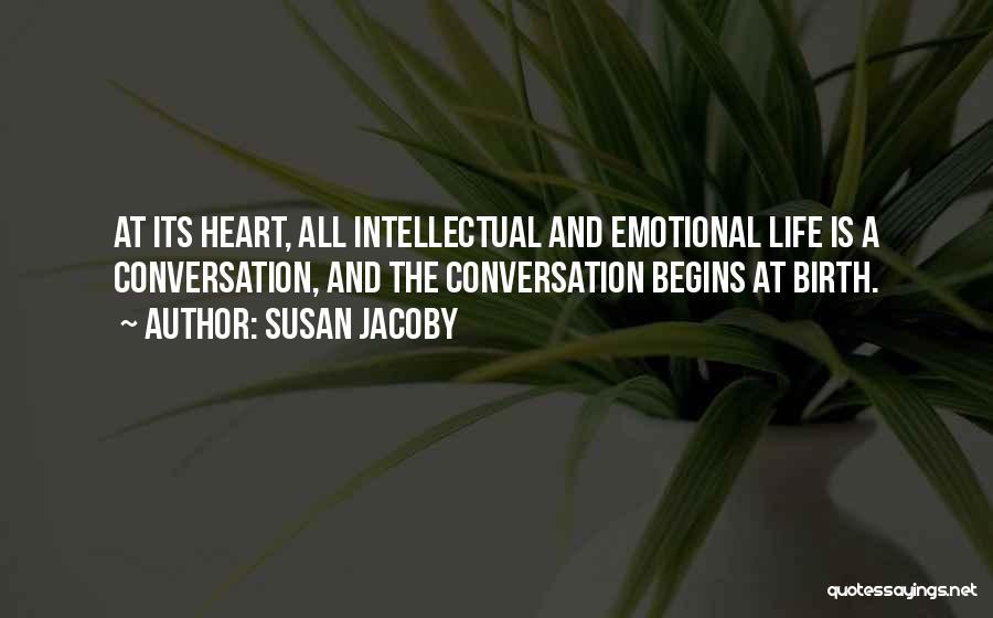 Susan Jacoby Quotes: At Its Heart, All Intellectual And Emotional Life Is A Conversation, And The Conversation Begins At Birth.