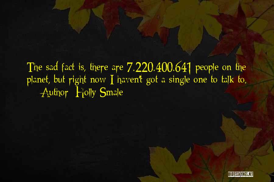Holly Smale Quotes: The Sad Fact Is, There Are 7.220.400.641 People On The Planet, But Right Now I Haven't Got A Single One