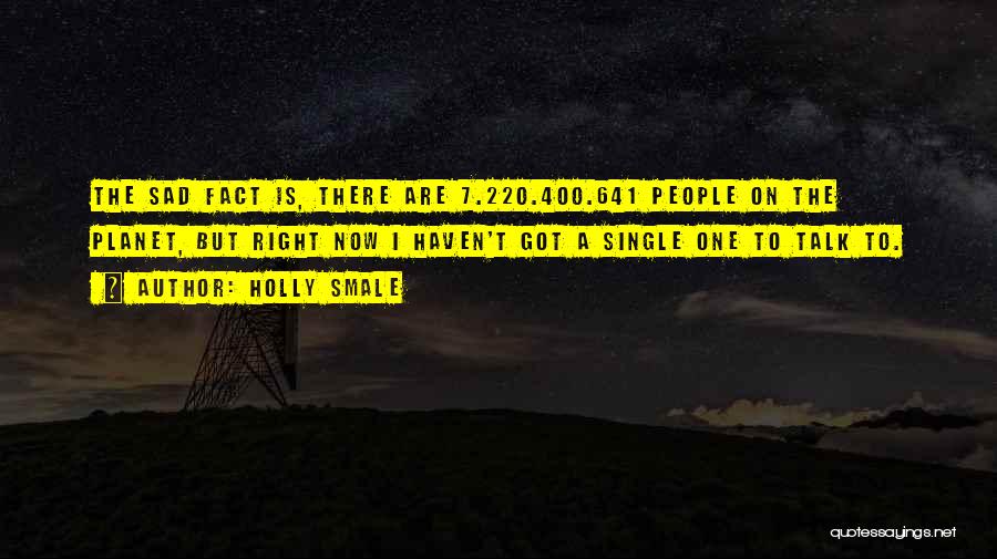 Holly Smale Quotes: The Sad Fact Is, There Are 7.220.400.641 People On The Planet, But Right Now I Haven't Got A Single One