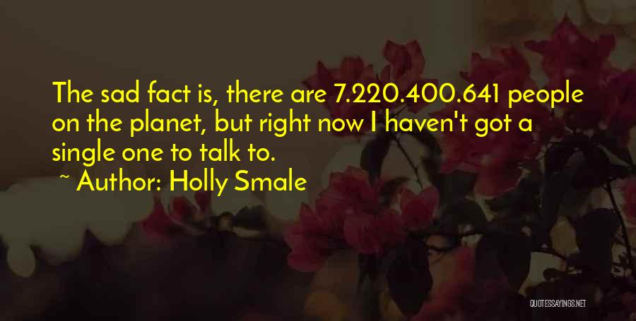 Holly Smale Quotes: The Sad Fact Is, There Are 7.220.400.641 People On The Planet, But Right Now I Haven't Got A Single One