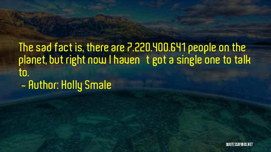 Holly Smale Quotes: The Sad Fact Is, There Are 7.220.400.641 People On The Planet, But Right Now I Haven't Got A Single One