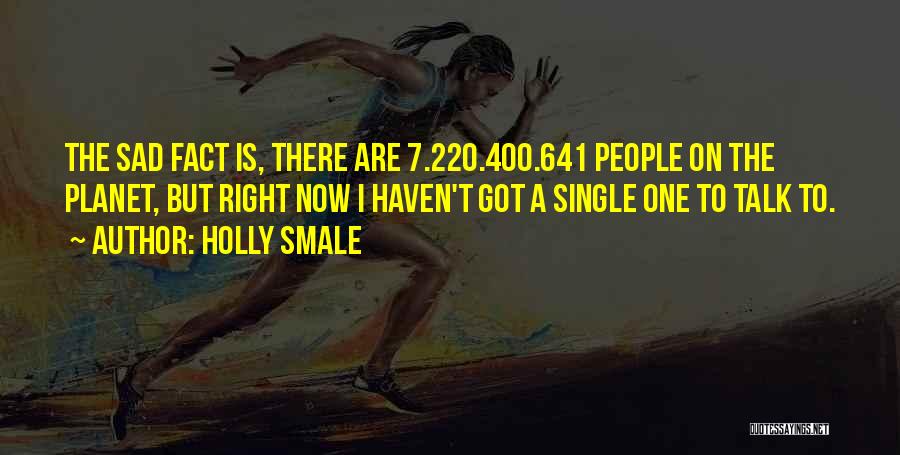 Holly Smale Quotes: The Sad Fact Is, There Are 7.220.400.641 People On The Planet, But Right Now I Haven't Got A Single One