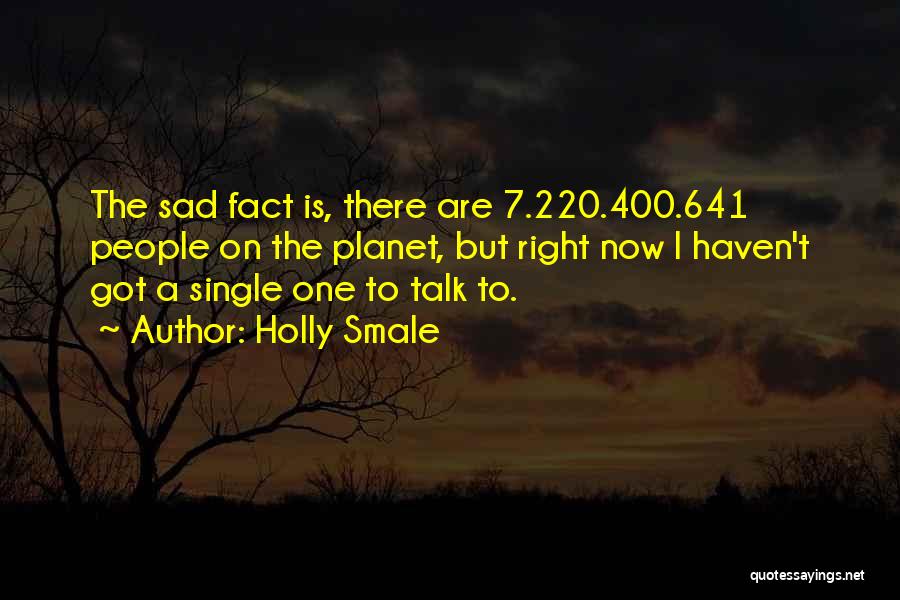 Holly Smale Quotes: The Sad Fact Is, There Are 7.220.400.641 People On The Planet, But Right Now I Haven't Got A Single One