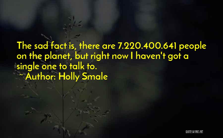 Holly Smale Quotes: The Sad Fact Is, There Are 7.220.400.641 People On The Planet, But Right Now I Haven't Got A Single One