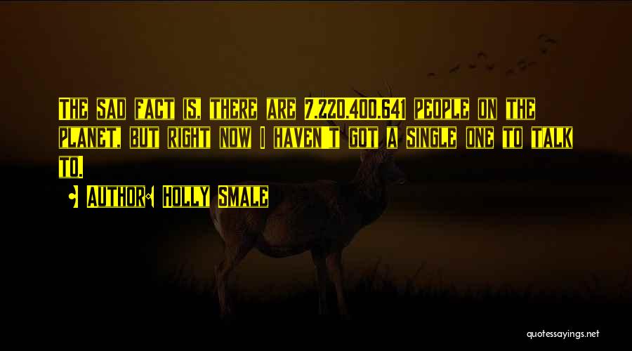 Holly Smale Quotes: The Sad Fact Is, There Are 7.220.400.641 People On The Planet, But Right Now I Haven't Got A Single One