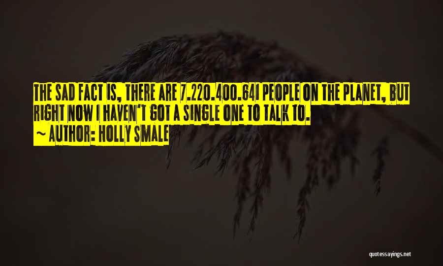 Holly Smale Quotes: The Sad Fact Is, There Are 7.220.400.641 People On The Planet, But Right Now I Haven't Got A Single One