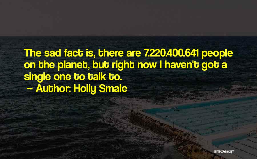 Holly Smale Quotes: The Sad Fact Is, There Are 7.220.400.641 People On The Planet, But Right Now I Haven't Got A Single One