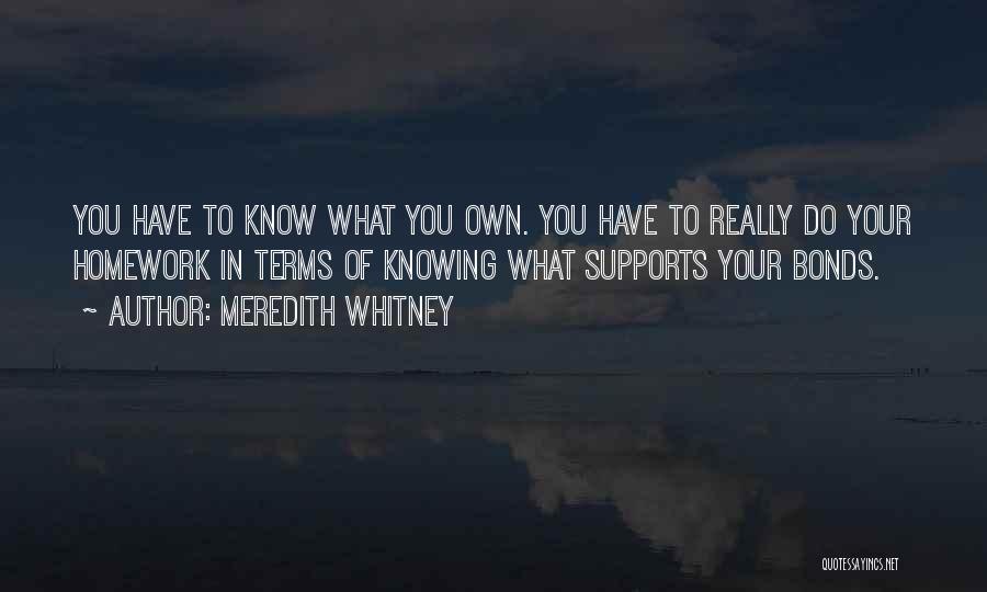 Meredith Whitney Quotes: You Have To Know What You Own. You Have To Really Do Your Homework In Terms Of Knowing What Supports