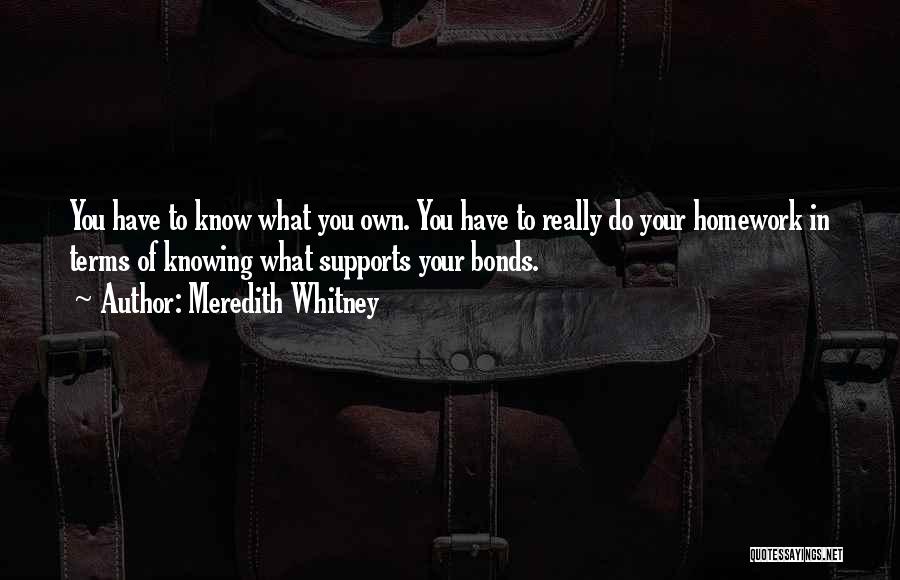 Meredith Whitney Quotes: You Have To Know What You Own. You Have To Really Do Your Homework In Terms Of Knowing What Supports