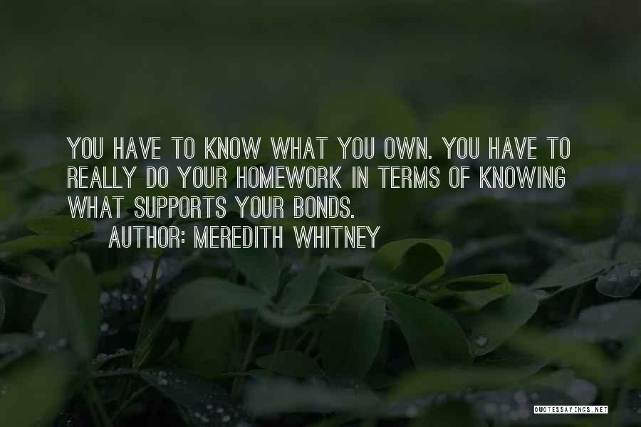 Meredith Whitney Quotes: You Have To Know What You Own. You Have To Really Do Your Homework In Terms Of Knowing What Supports