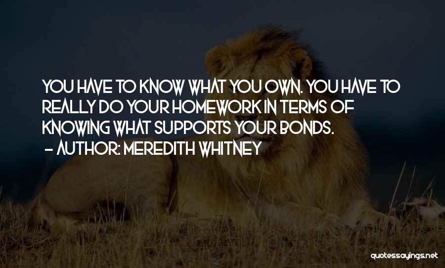 Meredith Whitney Quotes: You Have To Know What You Own. You Have To Really Do Your Homework In Terms Of Knowing What Supports