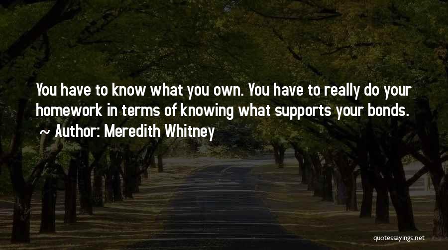 Meredith Whitney Quotes: You Have To Know What You Own. You Have To Really Do Your Homework In Terms Of Knowing What Supports