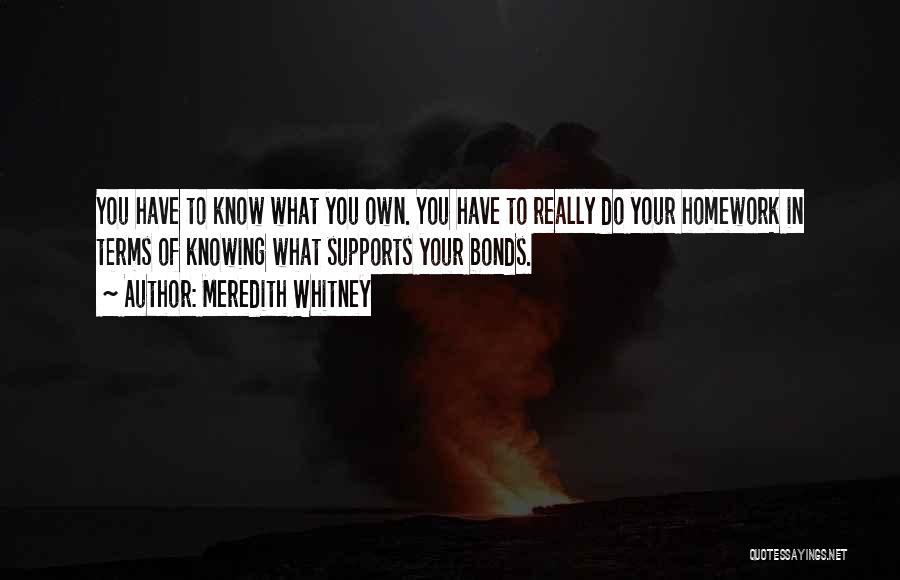 Meredith Whitney Quotes: You Have To Know What You Own. You Have To Really Do Your Homework In Terms Of Knowing What Supports