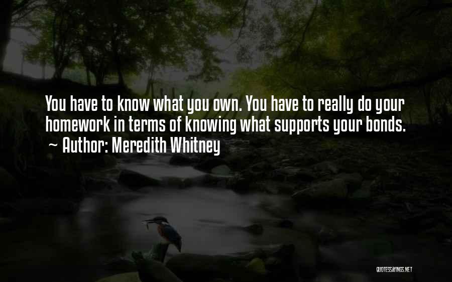 Meredith Whitney Quotes: You Have To Know What You Own. You Have To Really Do Your Homework In Terms Of Knowing What Supports