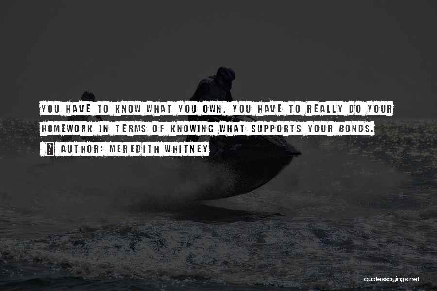 Meredith Whitney Quotes: You Have To Know What You Own. You Have To Really Do Your Homework In Terms Of Knowing What Supports