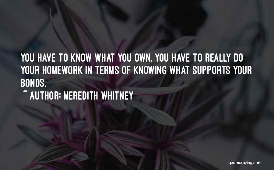 Meredith Whitney Quotes: You Have To Know What You Own. You Have To Really Do Your Homework In Terms Of Knowing What Supports