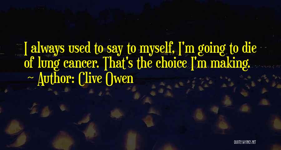 Clive Owen Quotes: I Always Used To Say To Myself, I'm Going To Die Of Lung Cancer. That's The Choice I'm Making.