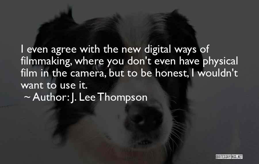 J. Lee Thompson Quotes: I Even Agree With The New Digital Ways Of Filmmaking, Where You Don't Even Have Physical Film In The Camera,