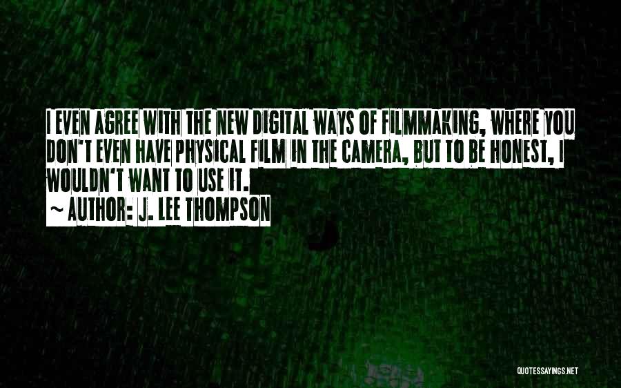 J. Lee Thompson Quotes: I Even Agree With The New Digital Ways Of Filmmaking, Where You Don't Even Have Physical Film In The Camera,