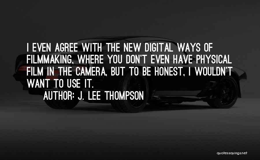 J. Lee Thompson Quotes: I Even Agree With The New Digital Ways Of Filmmaking, Where You Don't Even Have Physical Film In The Camera,
