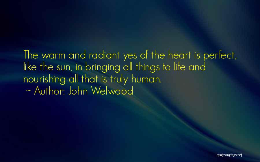 John Welwood Quotes: The Warm And Radiant Yes Of The Heart Is Perfect, Like The Sun, In Bringing All Things To Life And