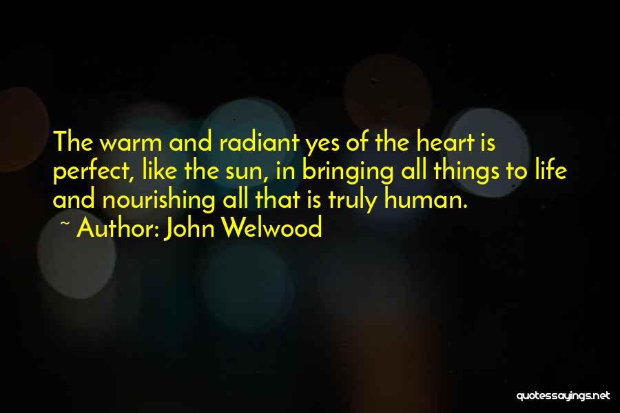 John Welwood Quotes: The Warm And Radiant Yes Of The Heart Is Perfect, Like The Sun, In Bringing All Things To Life And