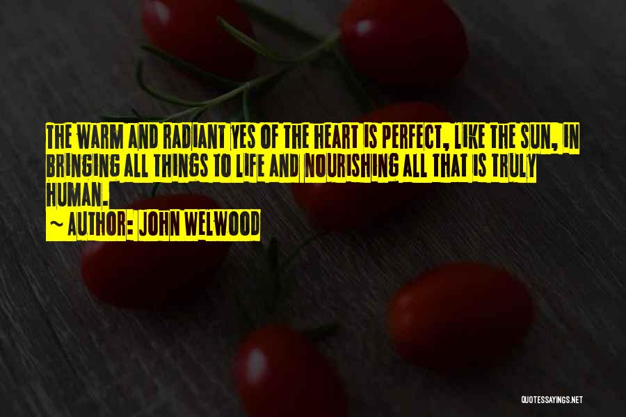 John Welwood Quotes: The Warm And Radiant Yes Of The Heart Is Perfect, Like The Sun, In Bringing All Things To Life And