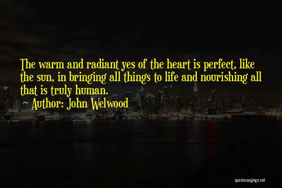 John Welwood Quotes: The Warm And Radiant Yes Of The Heart Is Perfect, Like The Sun, In Bringing All Things To Life And