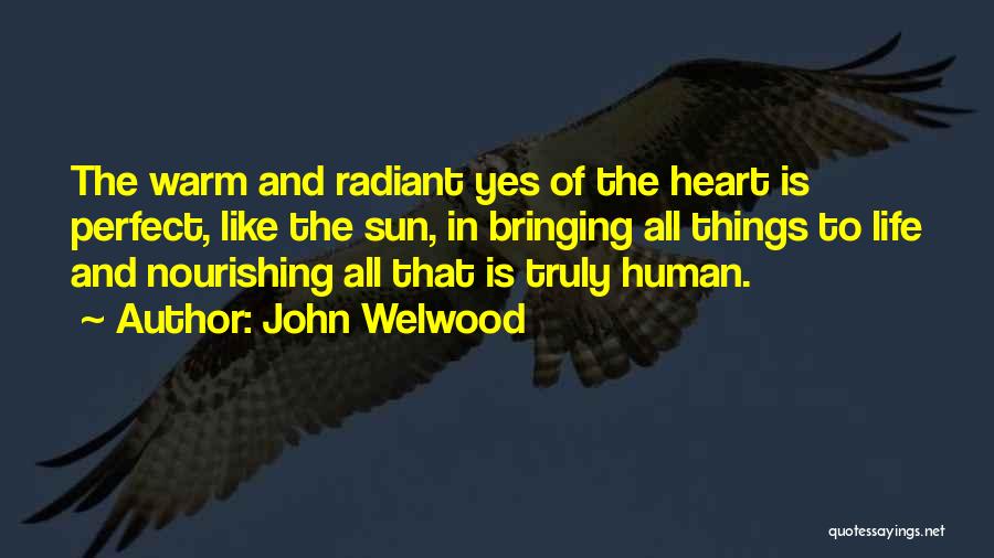 John Welwood Quotes: The Warm And Radiant Yes Of The Heart Is Perfect, Like The Sun, In Bringing All Things To Life And