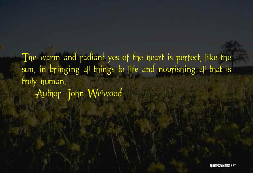 John Welwood Quotes: The Warm And Radiant Yes Of The Heart Is Perfect, Like The Sun, In Bringing All Things To Life And