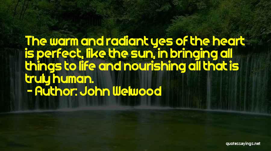 John Welwood Quotes: The Warm And Radiant Yes Of The Heart Is Perfect, Like The Sun, In Bringing All Things To Life And