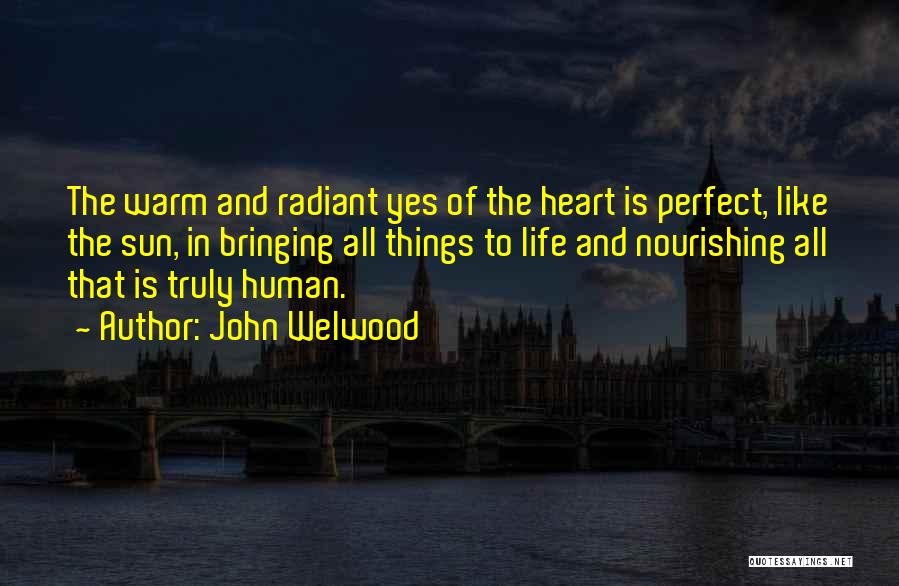 John Welwood Quotes: The Warm And Radiant Yes Of The Heart Is Perfect, Like The Sun, In Bringing All Things To Life And