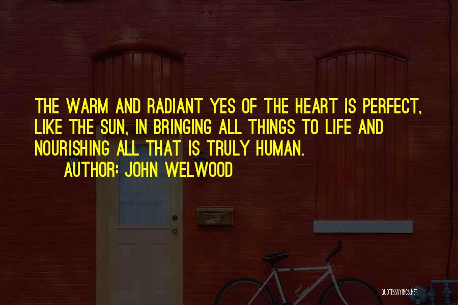 John Welwood Quotes: The Warm And Radiant Yes Of The Heart Is Perfect, Like The Sun, In Bringing All Things To Life And