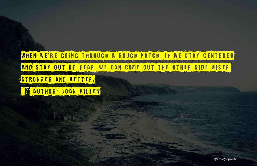 Joan Pillen Quotes: When We're Going Through A Rough Patch, If We Stay Centered And Stay Out Of Fear, We Can Come Out