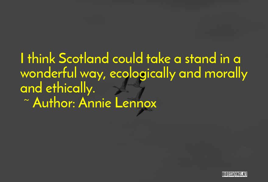 Annie Lennox Quotes: I Think Scotland Could Take A Stand In A Wonderful Way, Ecologically And Morally And Ethically.